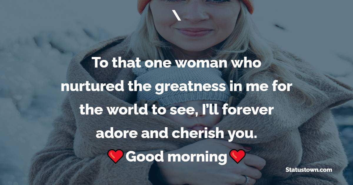 To that one woman who nurtured the greatness in me for the world to see, I’ll forever adore and cherish you. I love you, mother. - Good Morning Messages For mom