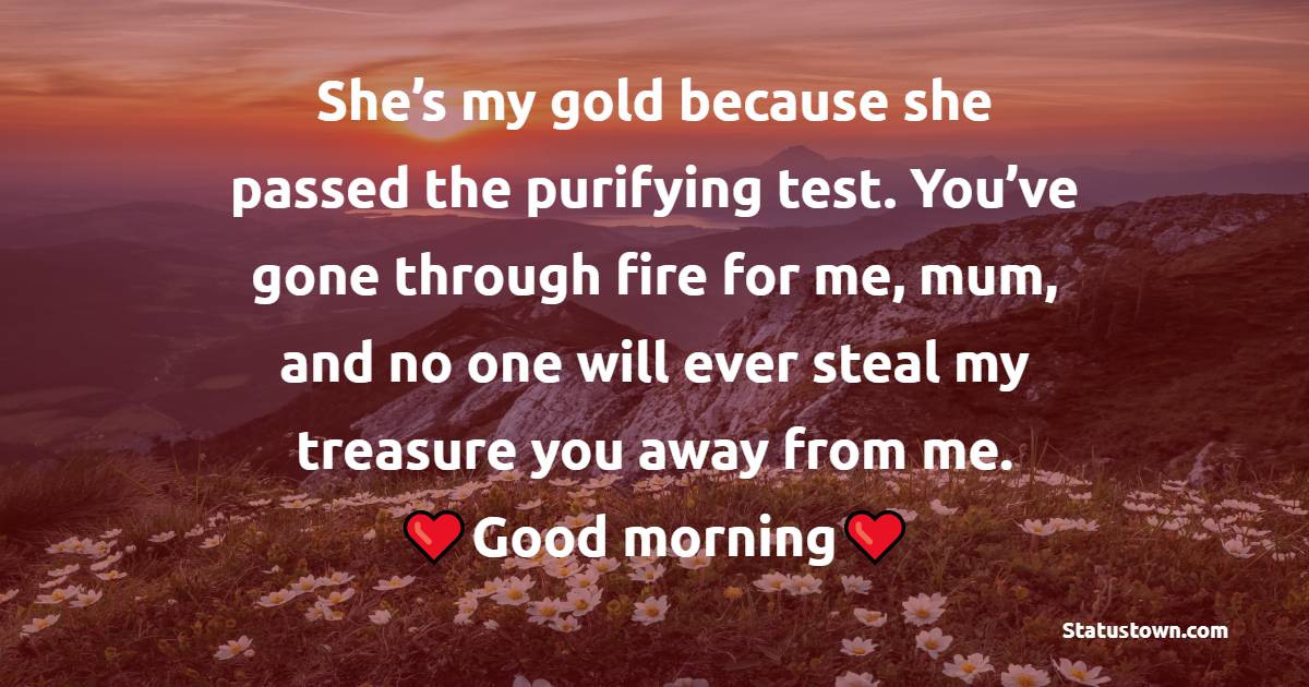 She’s my gold because she passed the purifying test. You’ve gone through fire for me, mum, and no one will ever steal my treasure – you away from me. - Good Morning Messages For mom 