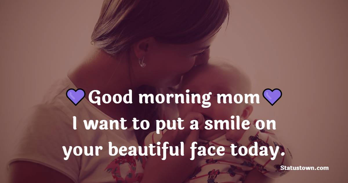 Good morning mom, I want to put a smile on your beautiful face today. - Good Morning Messages For mom