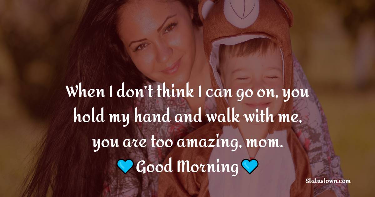 When I don’t think I can go on, you hold my hand and walk with me, you are too amazing, mom. Good morning. - Good Morning Messages For mom