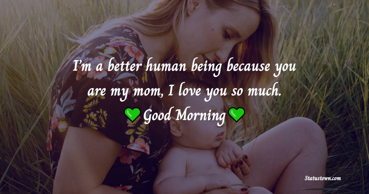 I’m a better human being because you are my mom, I love you so much. Good morning. - Good Morning Messages For mom