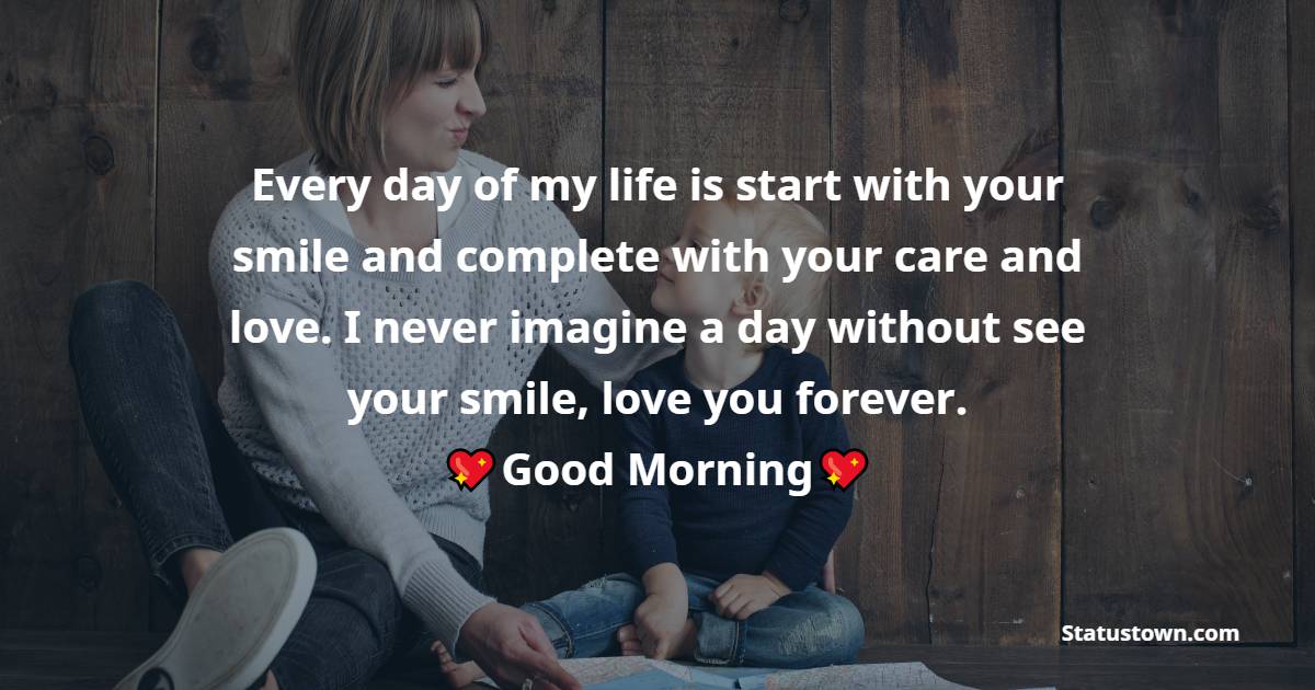 Every day of my life is start with your smile and complete with your care and love. I never imagine a day without see your smile, love you forever. Good Morning Mom! - Good Morning Messages For mom
