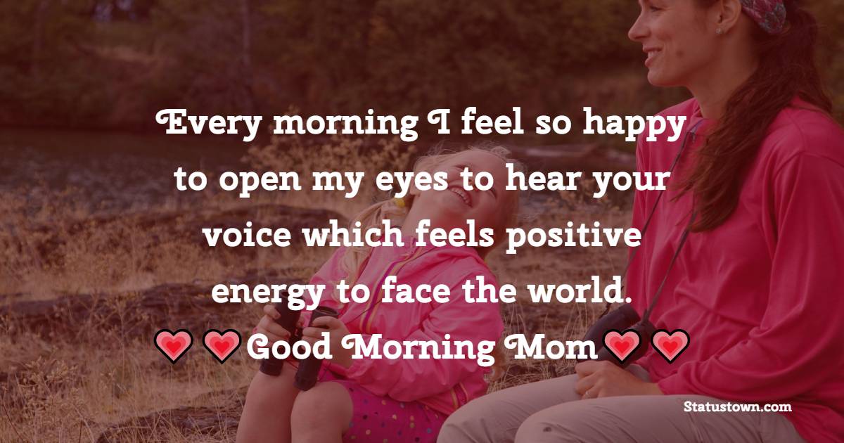 Every morning I feel so happy to open my eyes to hear your voice which feels positive energy to face the world. Good Morning Mom! - Good Morning Messages For mom