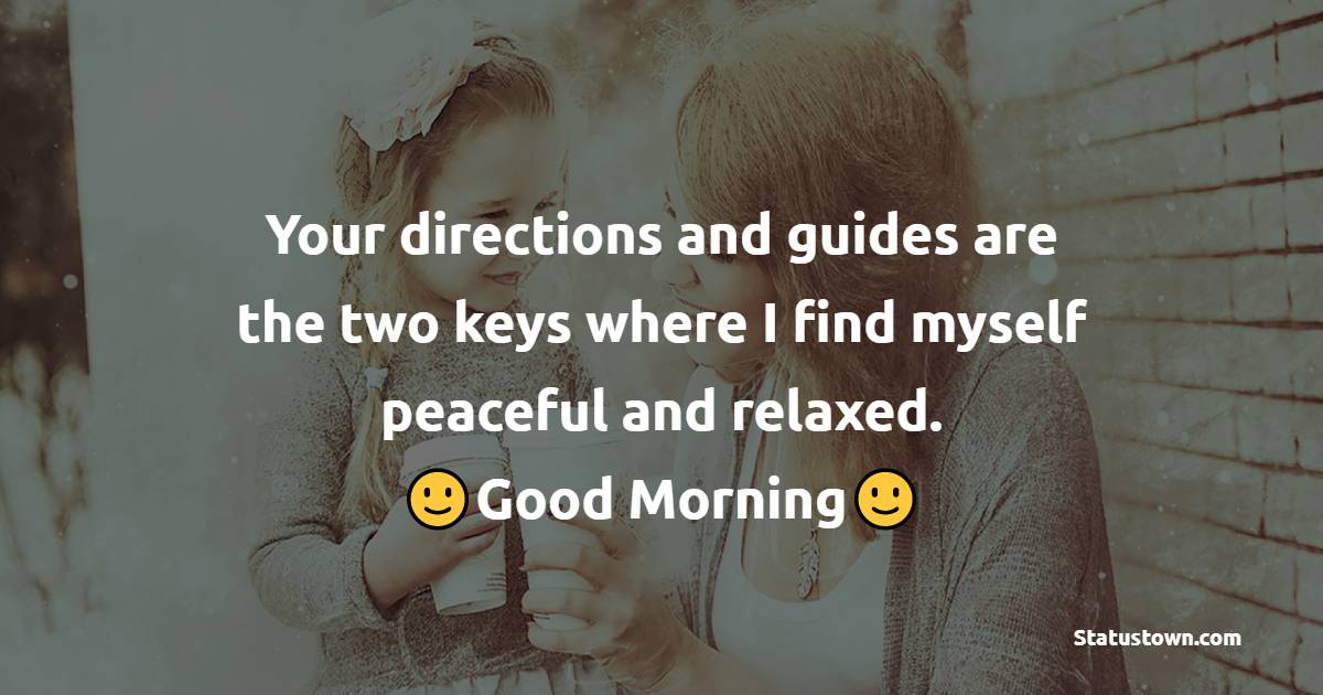 Your directions and guides are the two keys where I find myself peaceful and relaxed. Good Morning Mother! - Good Morning Messages For mom