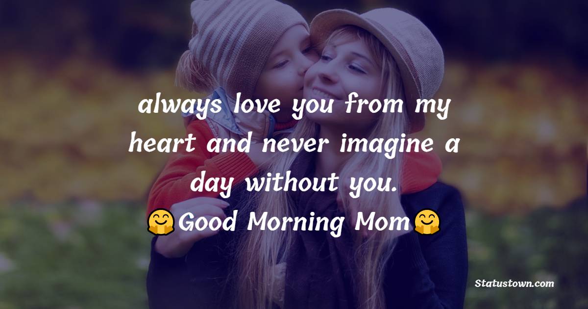 always love you from my heart and never imagine a day without you. Good Morning my Mom! - Good Morning Messages For mom