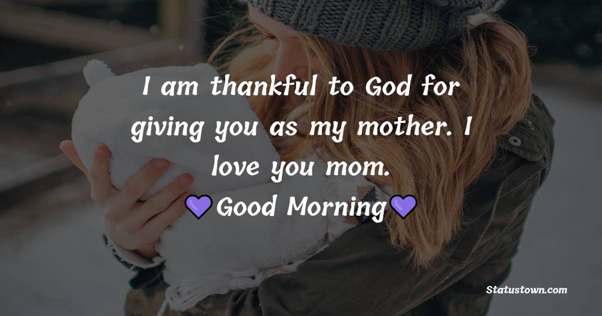 I am thankful to God for giving you as my mother. I love you mom. Good Morning! - Good Morning Messages For mom
