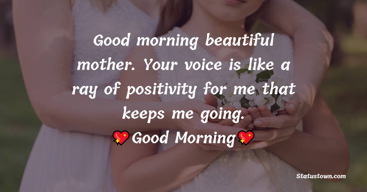 Good morning beautiful mother. Your voice is like a ray of positivity for me that keeps me going. - Good Morning Messages For mom