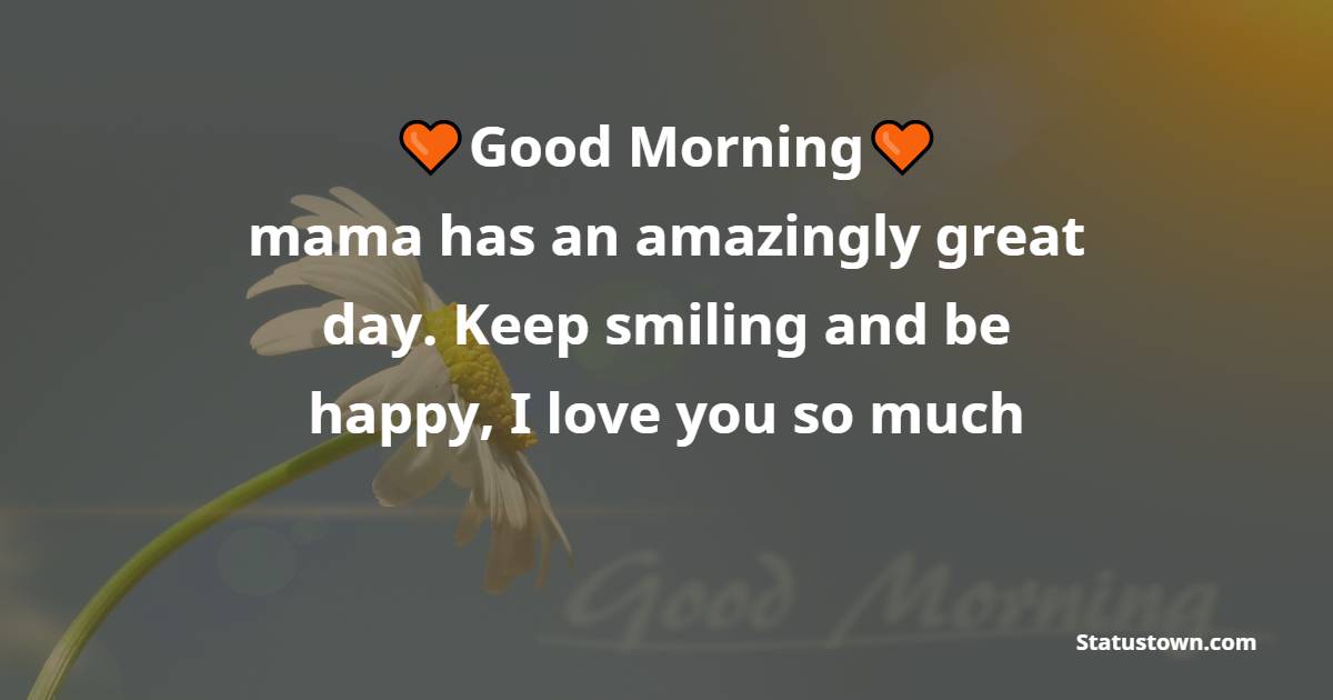 Good morning mama has an amazingly great day. Keep smiling and be happy, I love you so much - Good Morning Messages For mom