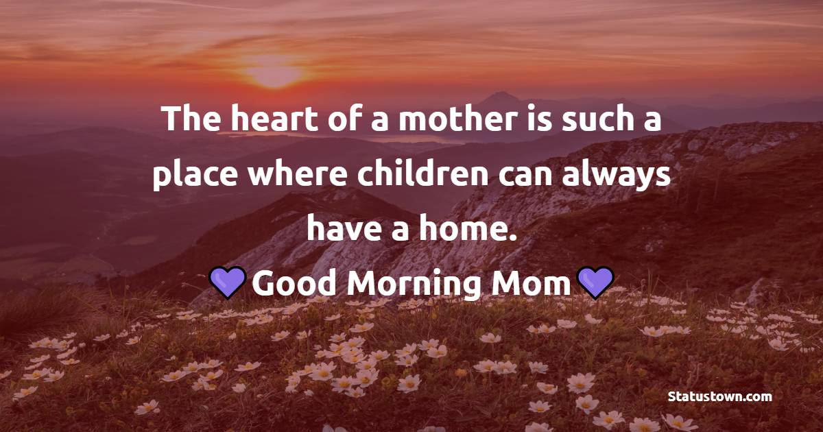 The heart of a mother is such a place where children can always have a home. Good morning mom - Good Morning Messages For mom