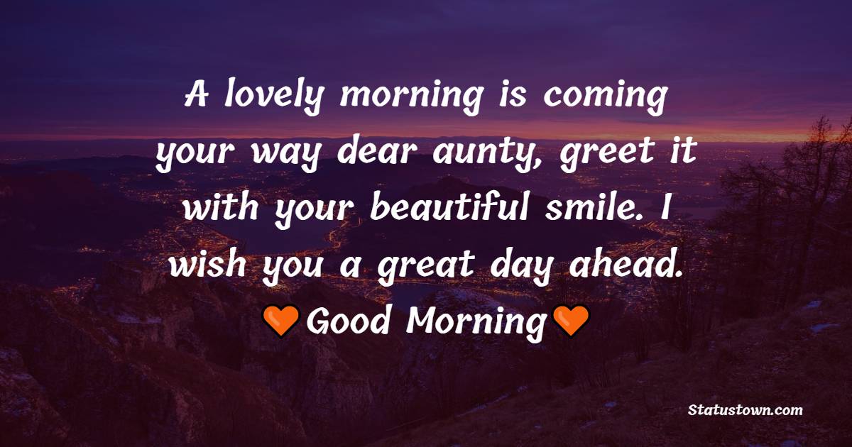 A lovely morning is coming your way dear aunty, greet it with your beautiful smile. I wish you a great day ahead. Good morning. - Good Morning Messages for Aunt 