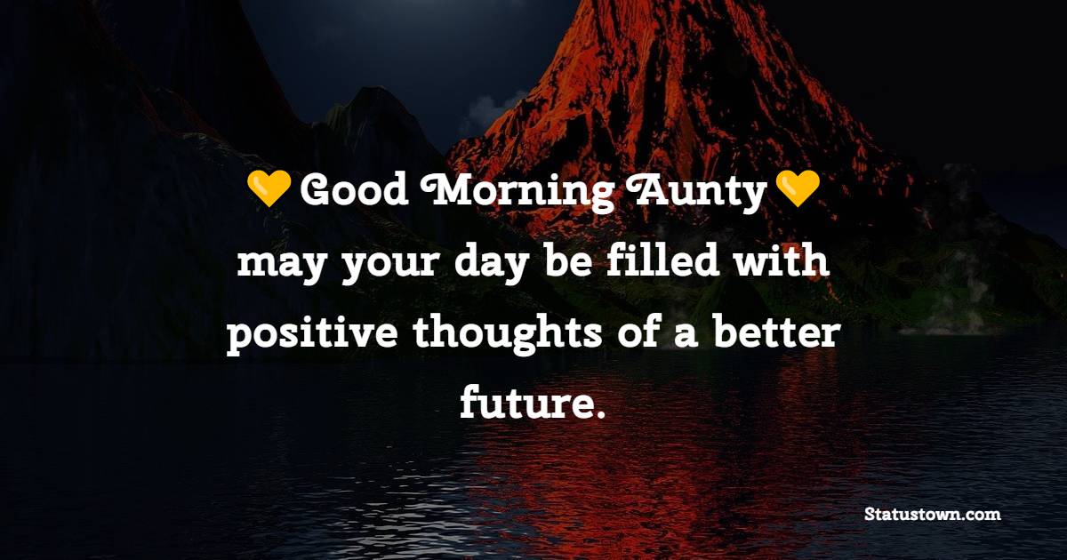 Good morning aunty, may your day be filled with positive thoughts of a better future.