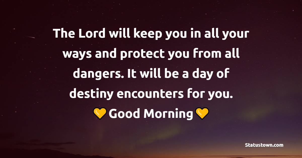 The Lord will keep you in all your ways and protect you from all dangers. It will be a day of destiny encounters for you.
