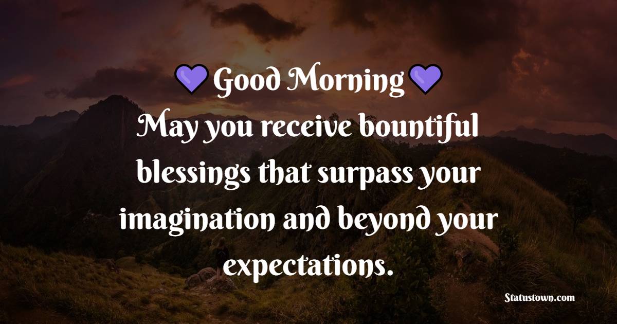 Good Morning. May you receive bountiful blessings that surpass your imagination and beyond your expectations. - Good Morning Messages for Aunt 