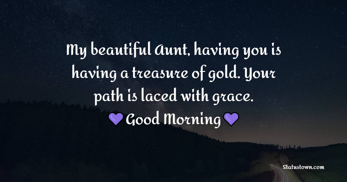 My beautiful Aunt, having you is having a treasure of gold. Your path is laced with grace. Good morning.