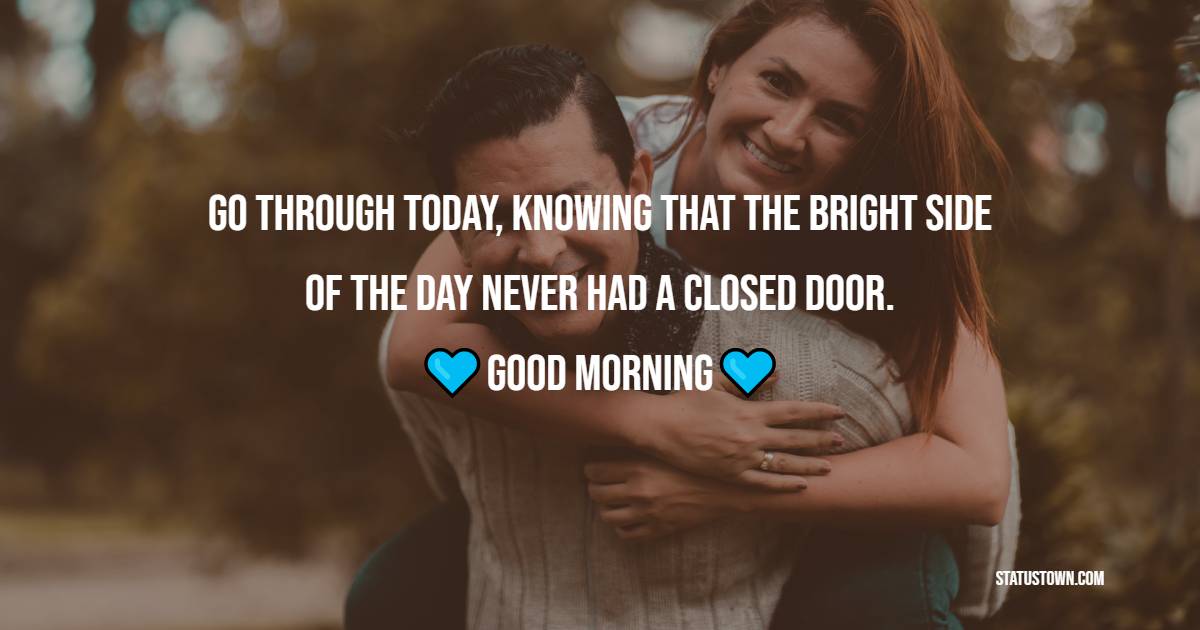 Go through today, knowing that the bright side of the day never had a closed door. Good morning