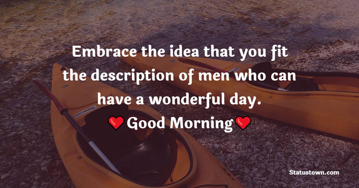 Embrace the idea that you fit the description of men who can have a wonderful day. Good morning, dear.