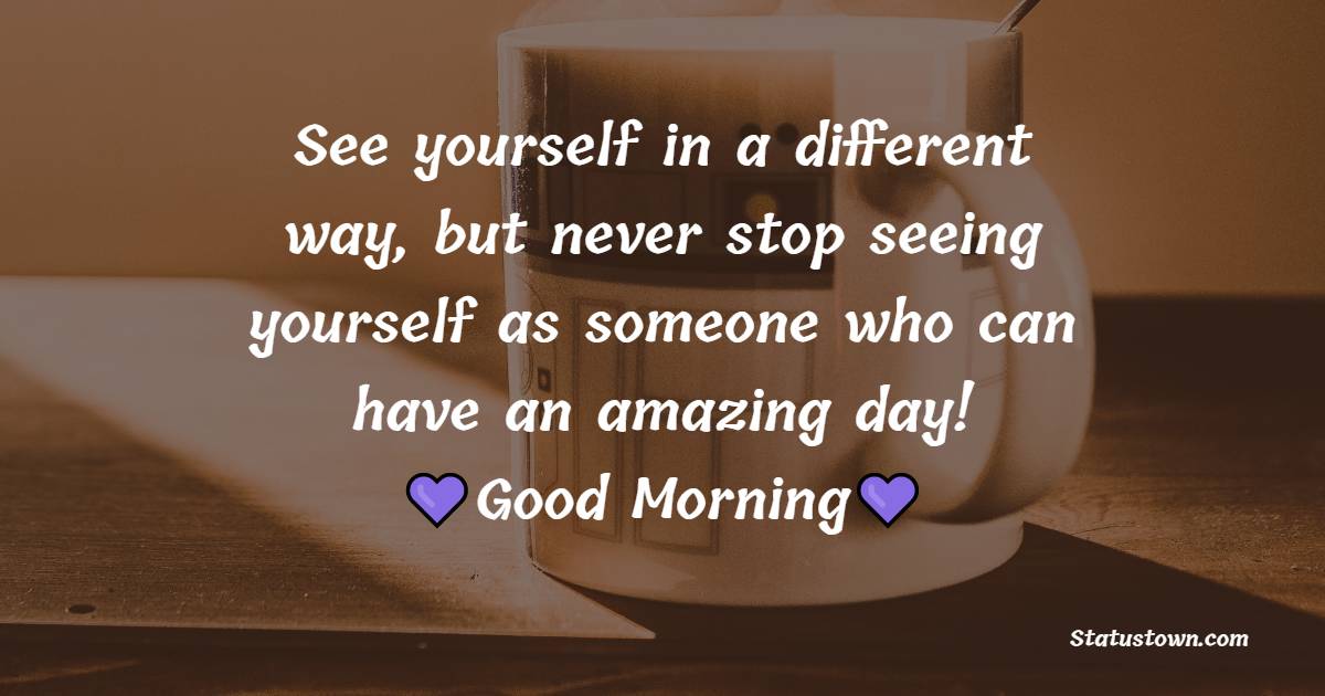 See yourself in a different way, but never stop seeing yourself as someone who can have an amazing day! Good morning - Good Morning Messages for Ex Boyfriend
 