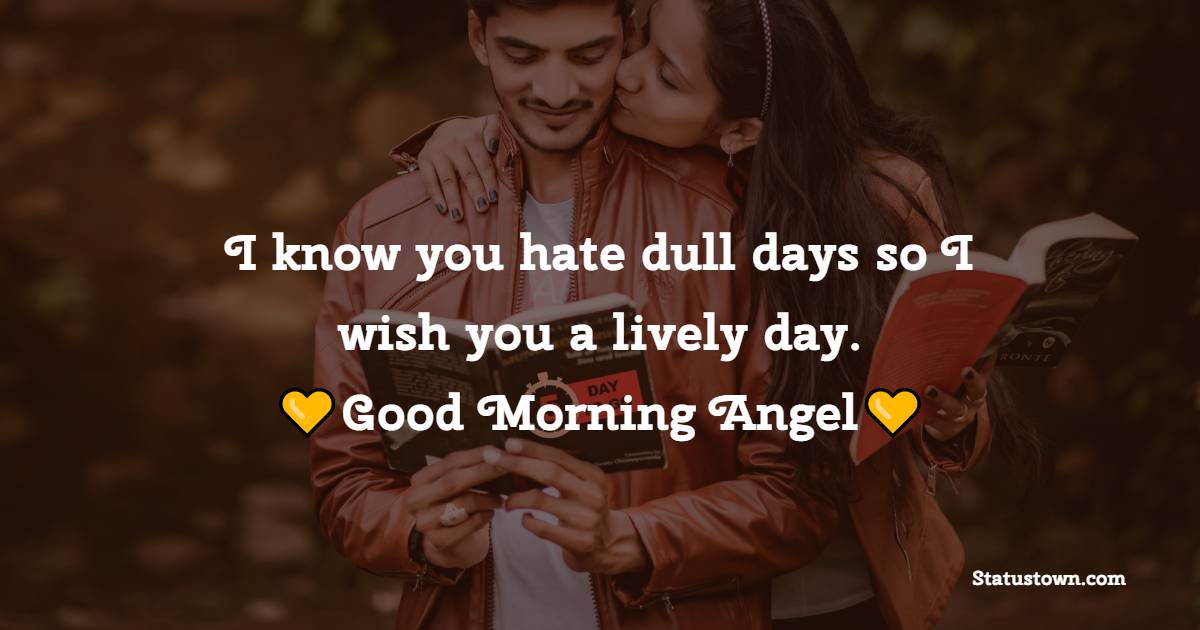 I know you hate dull days so I wish you a lively day. Good morning, angel