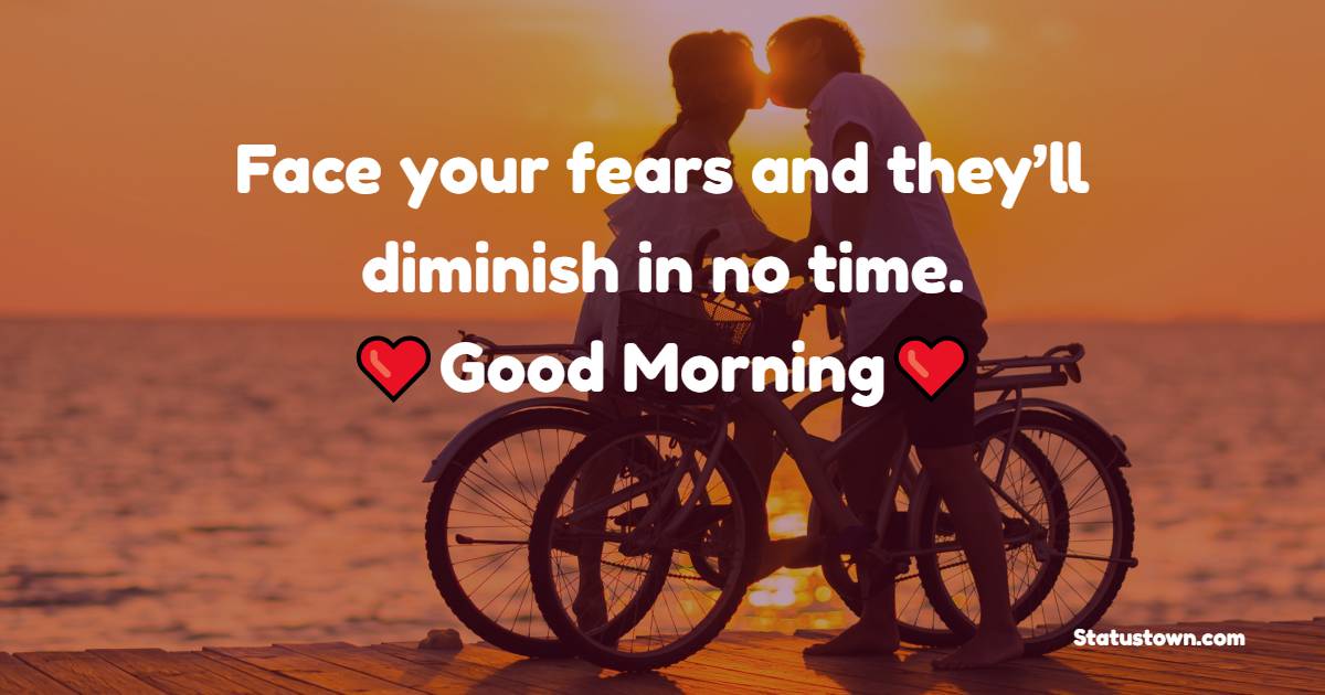 Face your fears and they’ll diminish in no time. Good morning Good