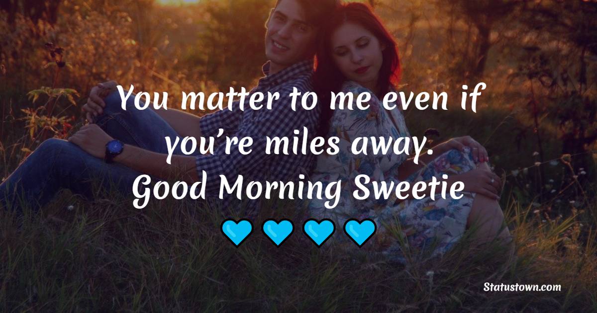 You matter to me even if you’re miles away. Good Morning Sweetie