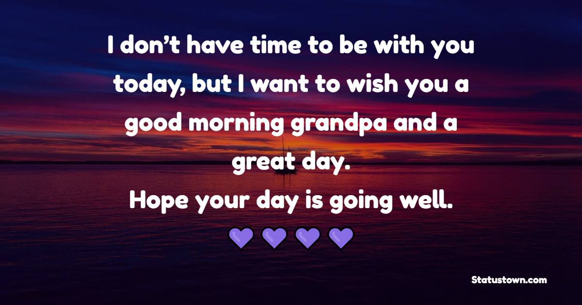 I don’t have time to be with you today, but I want to wish you a good morning grandpa and a great day. Hope your day is going well.