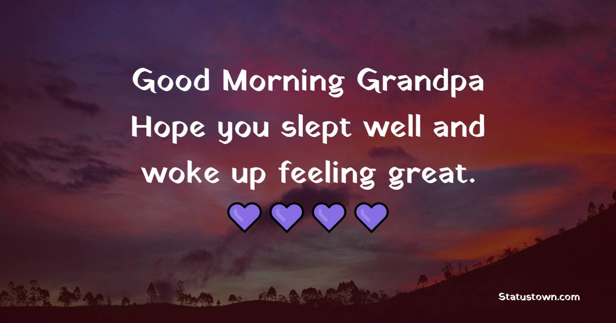 Good morning grandpa. Hope you slept well and woke up feeling great.