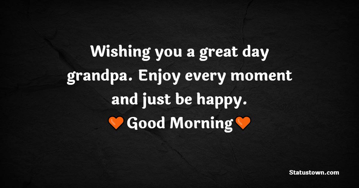 Wishing you a great day grandpa. Enjoy every moment and just be happy. - Good Morning Messages for Grandfather
 