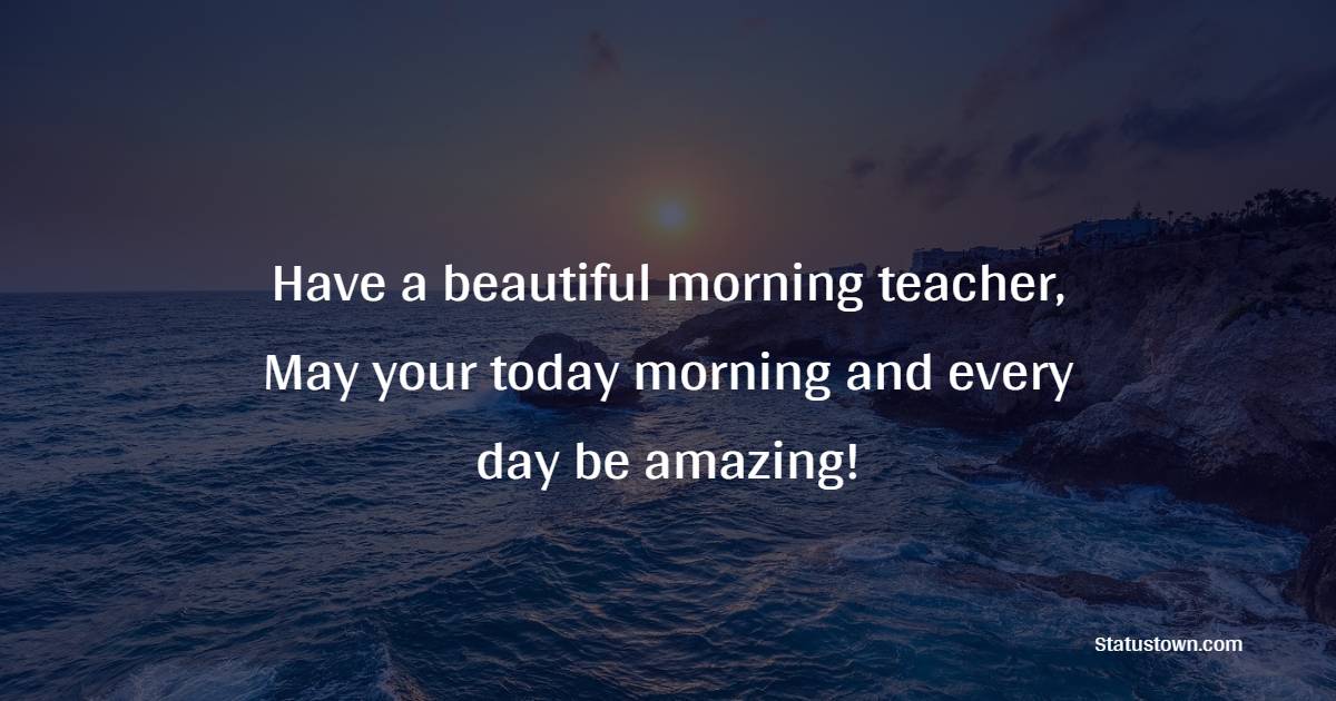Have a beautiful morning teacher, May your today morning and every day be amazing!