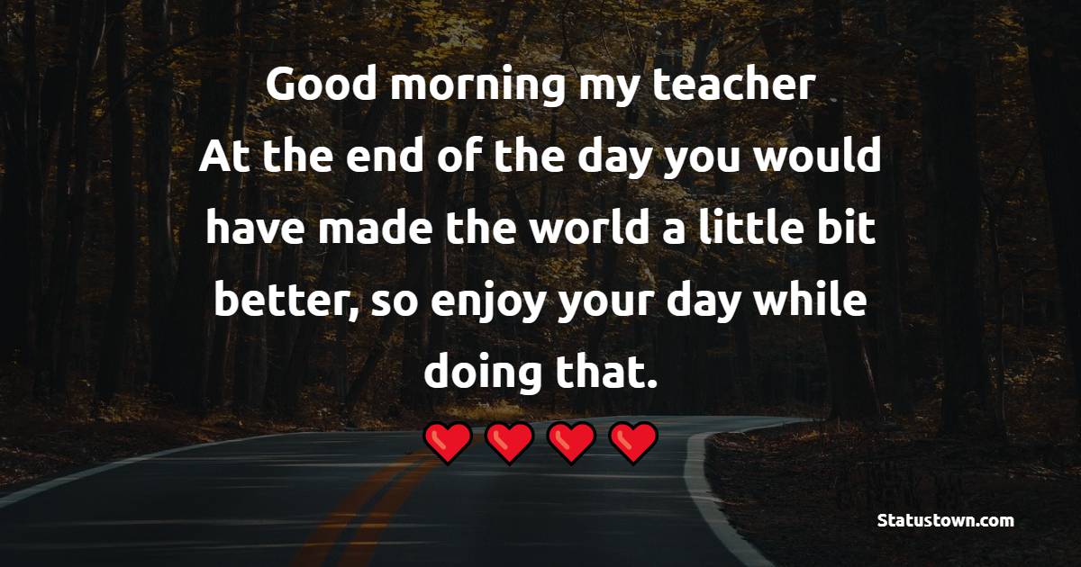 Good morning my favourite teacher. At the end of the day you would have made the world a little bit better, so enjoy your day while doing that. - Good Morning Messages for Teacher 