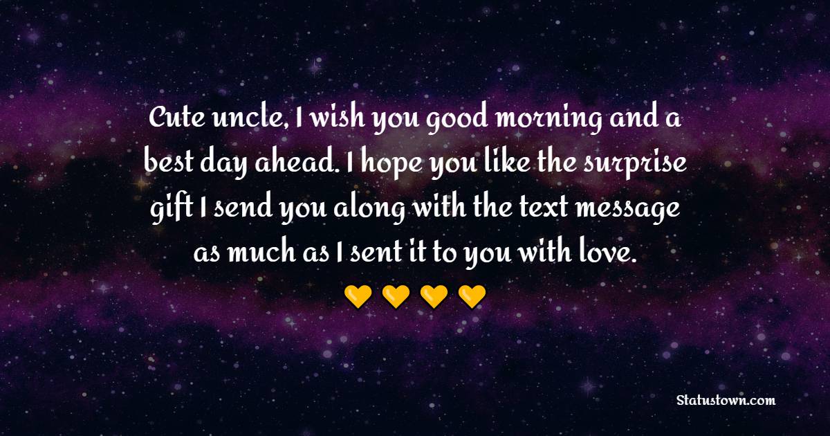 Cute uncle, I wish you good morning and a best day ahead. I hope you like the surprise gift I send you along with the text message as much as I sent it to you with love. - Good Morning Messages for Uncle