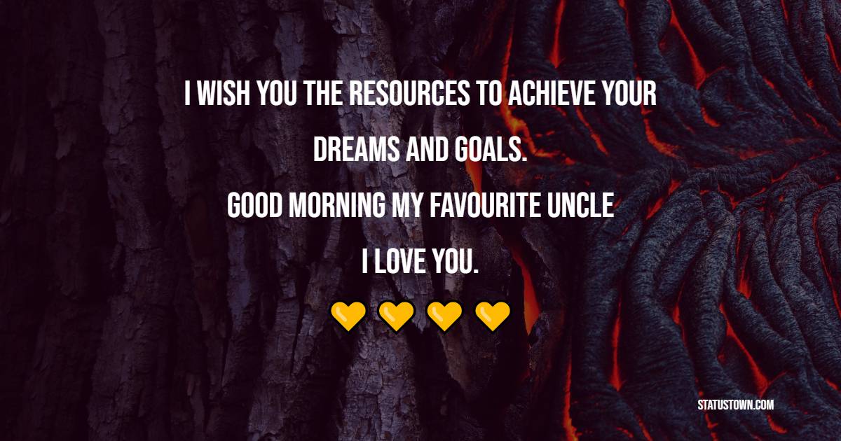 I wish you the resources to achieve your dreams and goals. Good morning, my favourite uncle. I love you. - Good Morning Messages for Uncle