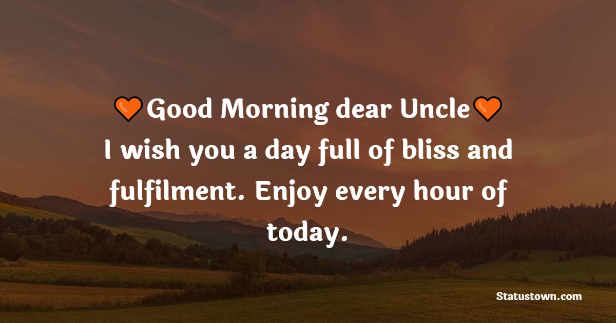 Good morning, dear uncle. I wish you a day full of bliss and fulfilment. Enjoy every hour of today. - Good Morning Messages for Uncle 
