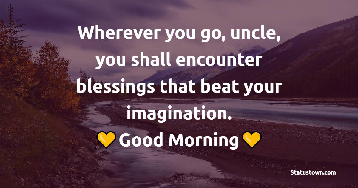 Wherever you go, uncle, you shall encounter blessings that beat your imagination. Good morning - Good Morning Messages for Uncle
