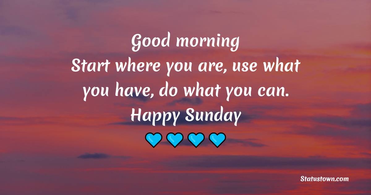 Good morning. Start where you are, use what you have, do what you can. Happy Sunday.