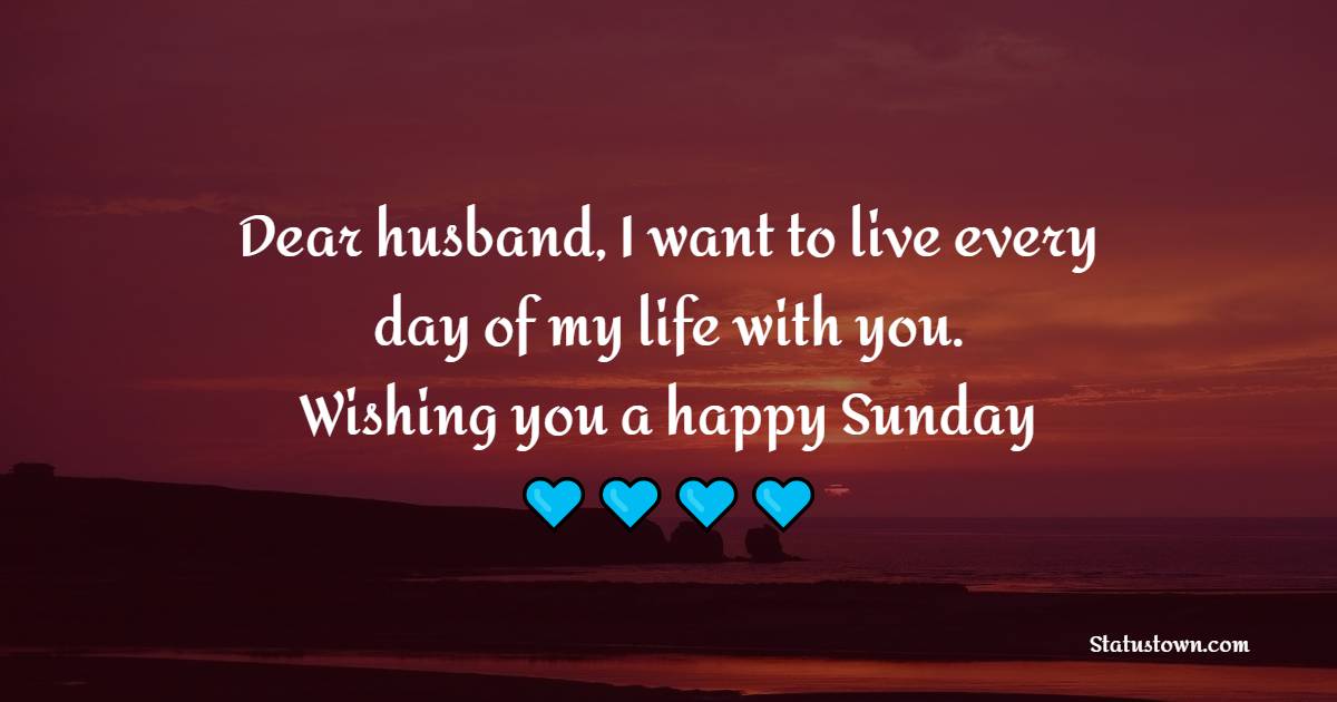 Dear husband, I want to live every day of my life with you. Wishing you a happy Sunday! - Happy Sunday Messages