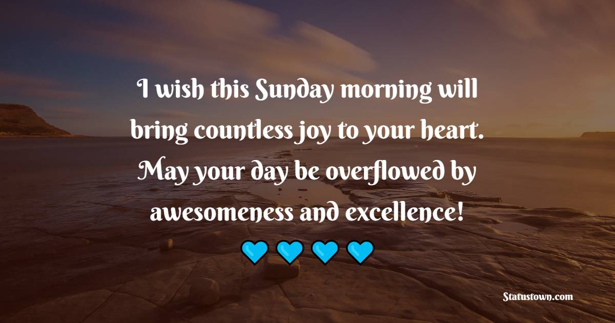 I wish this Sunday morning will bring countless joy to your heart. May your day be overflowed by awesomeness and excellence! - Happy Sunday Messages