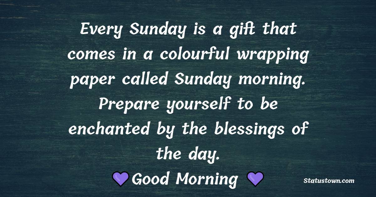 Every Sunday is a gift that comes in a colourful wrapping paper called Sunday morning. Prepare yourself to be enchanted by the blessings of the day. - Happy Sunday Messages