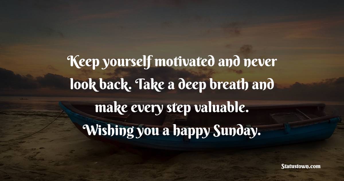 Keep yourself motivated and never look back. Take a deep breath and make every step valuable. Wishing you a happy Sunday. - Happy Sunday Messages