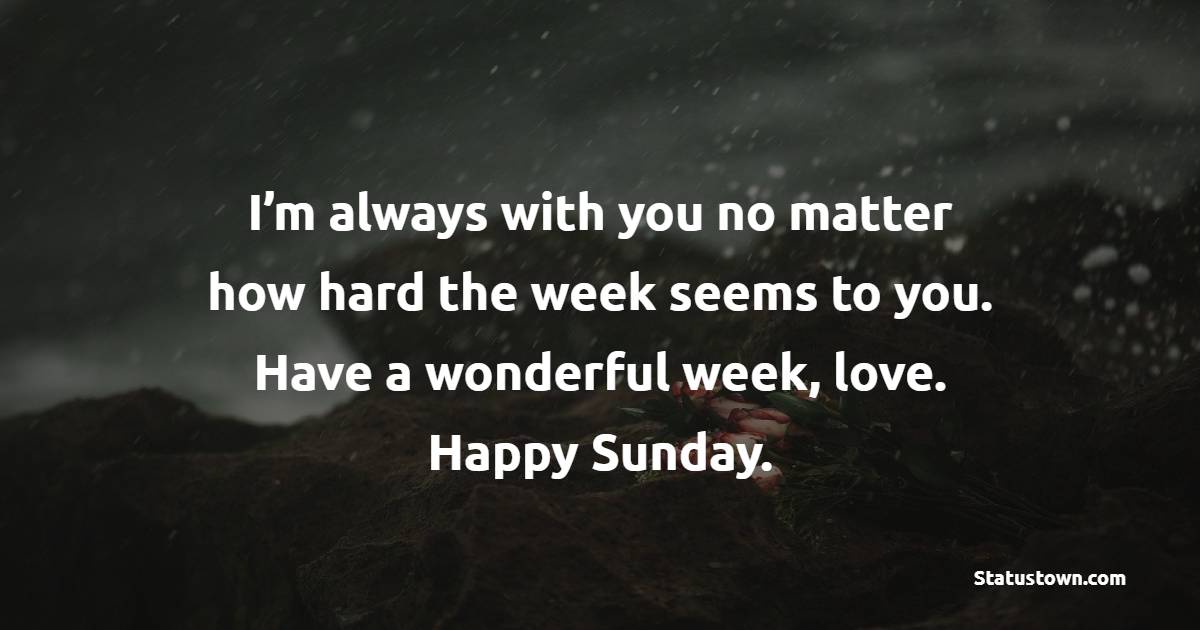 I’m always with you no matter how hard the week seems to you. Have a wonderful week, love. Happy Sunday.