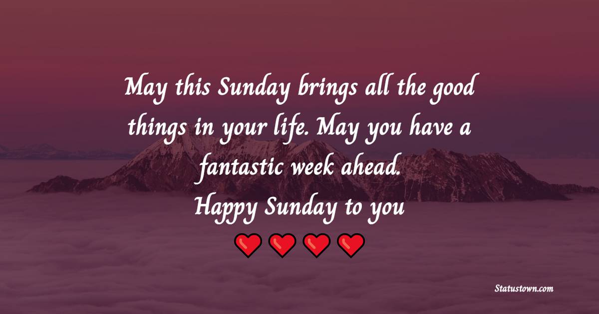 May this Sunday brings all the good things in your life. May you have a fantastic week ahead. Happy Sunday to you! - Happy Sunday Messages