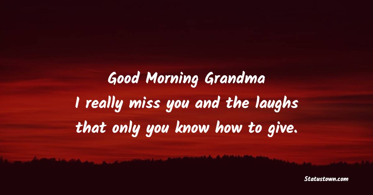 Good morning, grandma! I really miss you and the laughs that only you know how to give. - Good Morning messages for Grandmother 