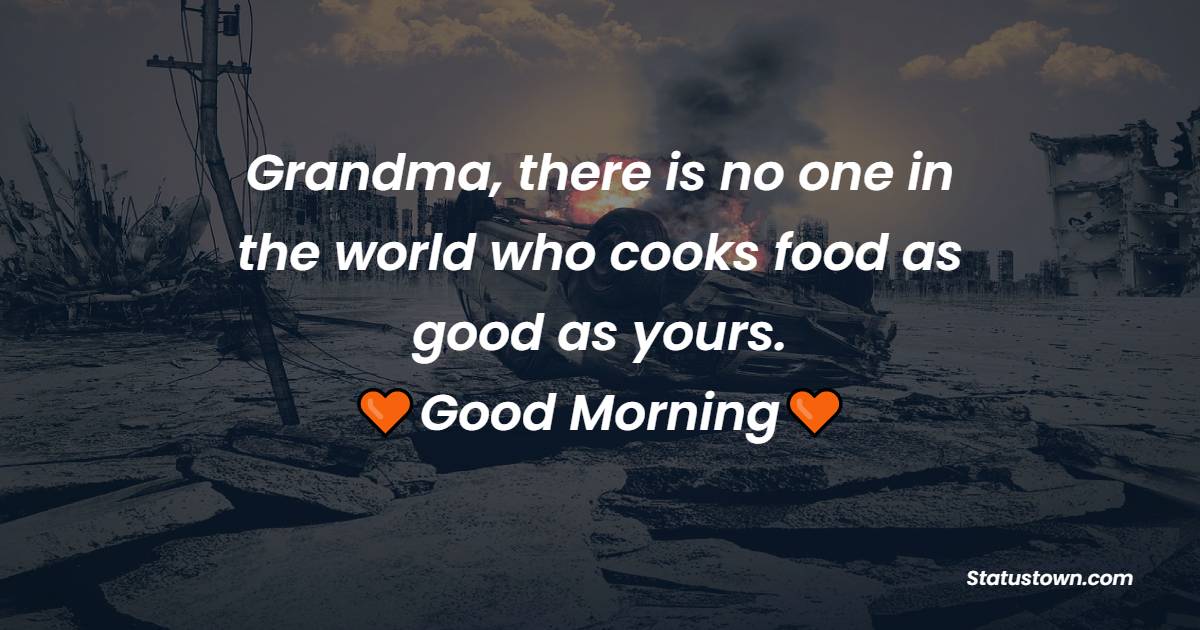 Grandma, there is no one in the world who cooks food as good as yours. Good Morning!