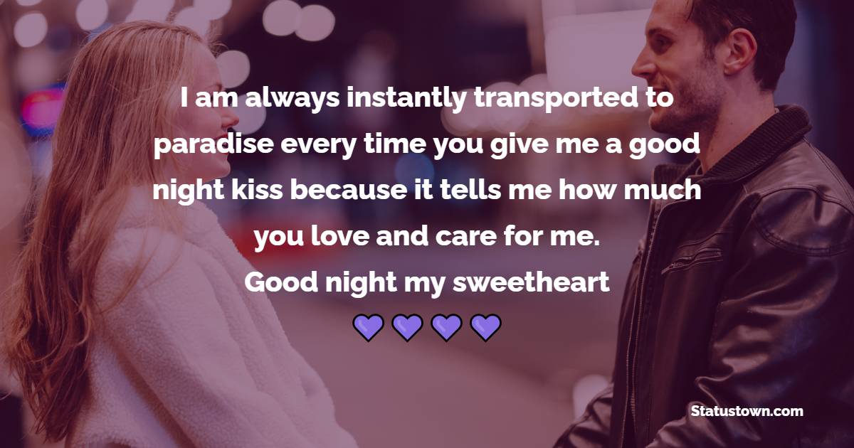 I am always instantly transported to paradise every time you give me a good night kiss because it tells me how much you love and care for me. Good night, my sweetheart. - Good Night Messages for Fiance 
