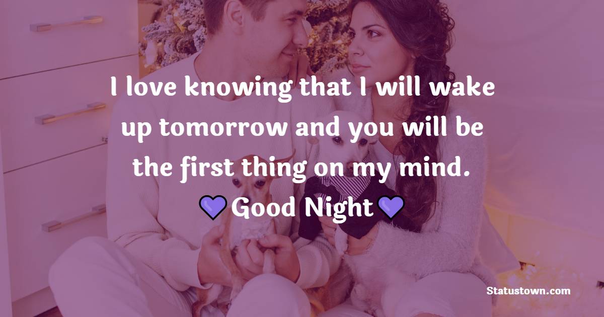 I love knowing that I will wake up tomorrow and you will be the first thing on my mind. - Good Night Messages for Fiance 