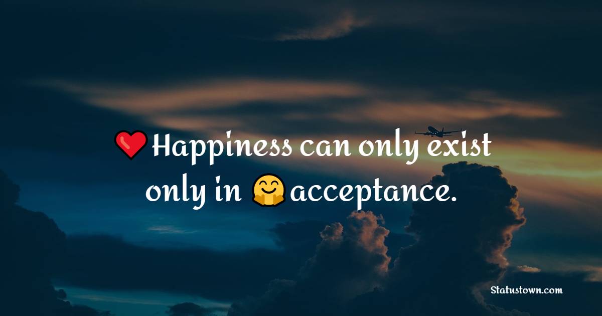 Happiness can only exist only in acceptance.