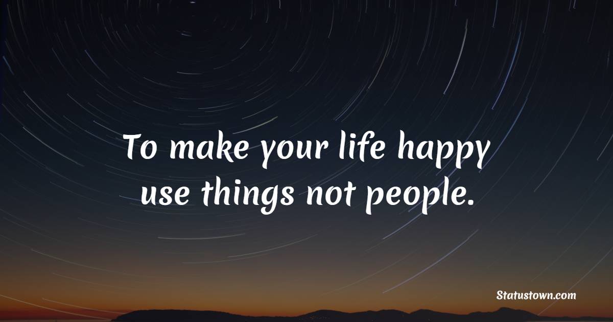 To make your life happy use things not people.