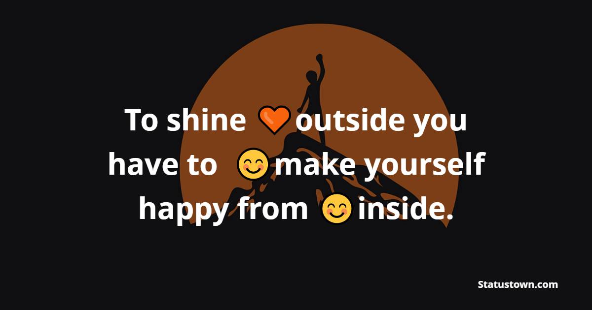 To shine outside you have to make yourself happy from inside.