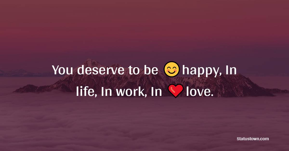 You deserve to be happy, In life, In work, In love. - Happiness Messages 