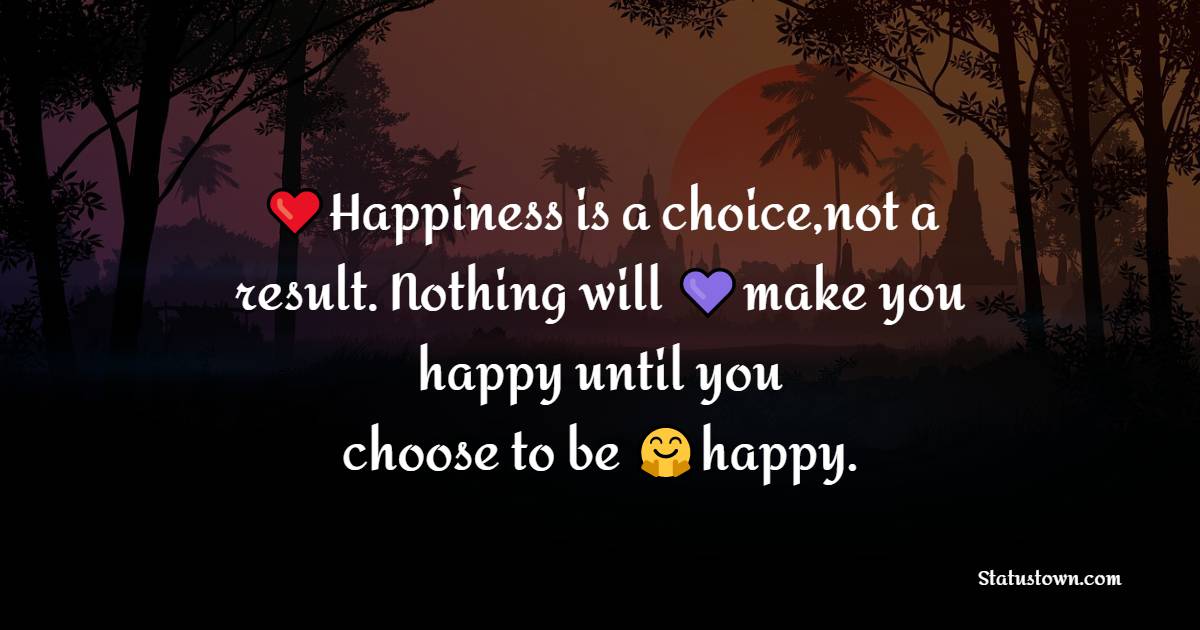 Happiness is a choice,not a result. Nothing will make you happy until you choose to be happy. - Happiness Messages 