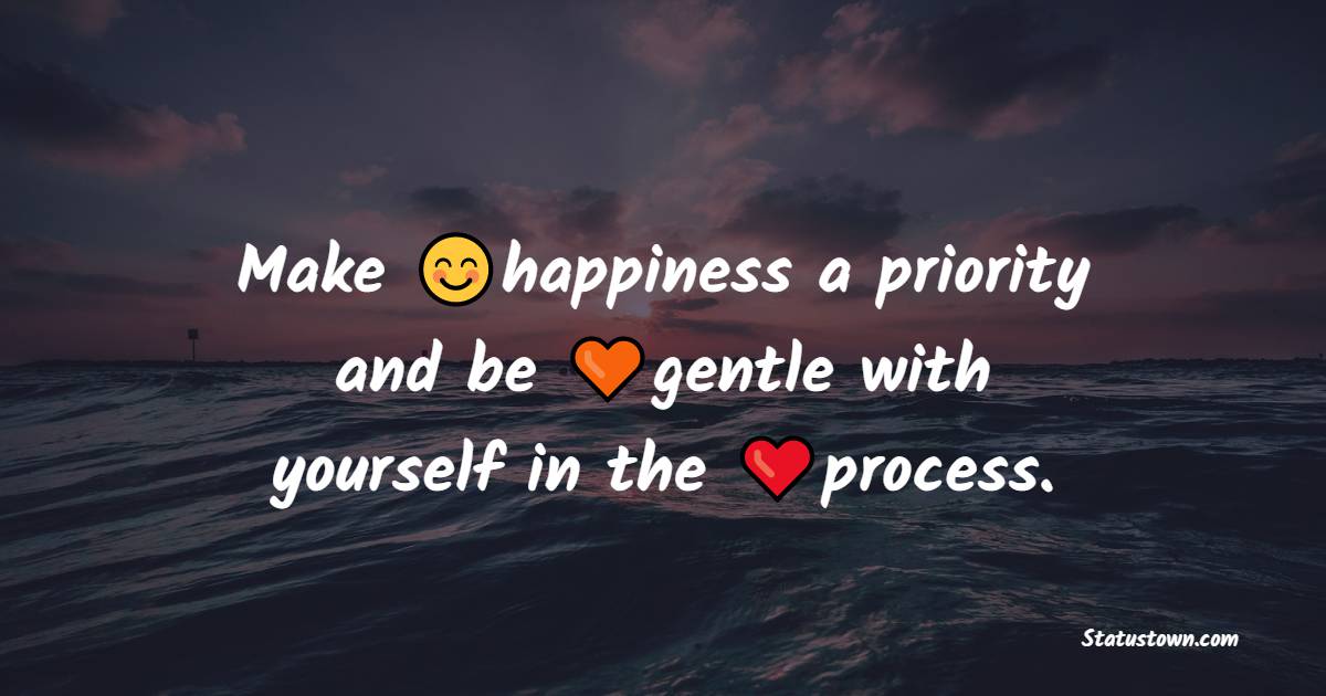 Make happiness a priority and be gentle with yourself in the process. - Happiness Messages 